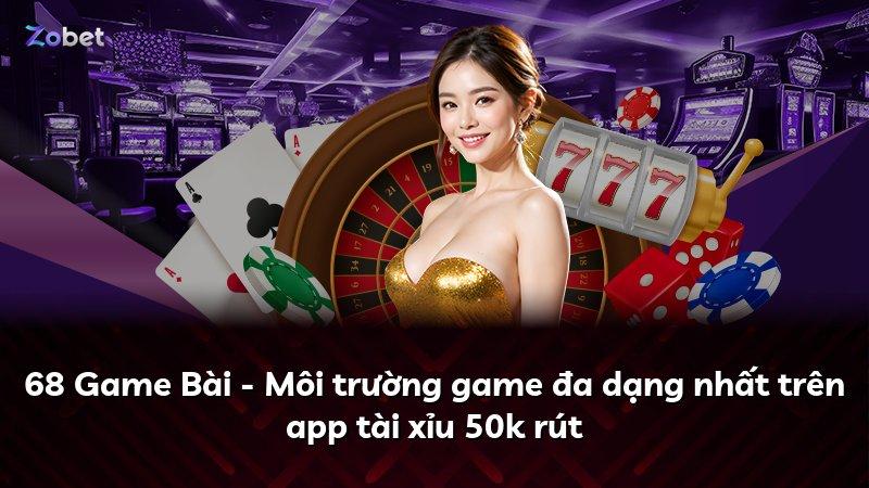 68 Game Bài - Môi trường game đa dạng nhất trên app tài xỉu 50k rút