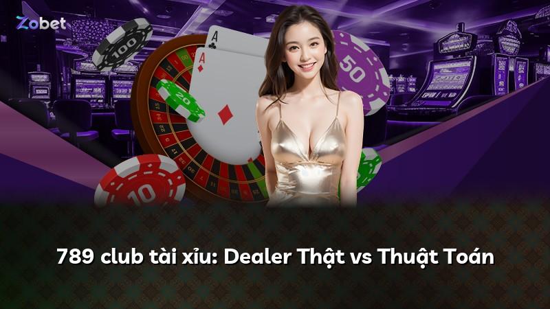 789 club tài xỉu: Dealer Thật vs Thuật Toán