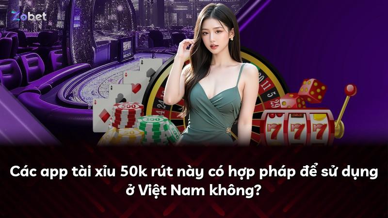 Các app tài xỉu 50k rút này có hợp pháp để sử dụng ở Việt Nam không?