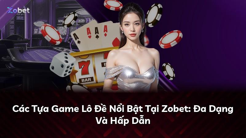Các Tựa Game Lô Đề Nổi Bật Tại Zobet: Đa Dạng Và Hấp Dẫn