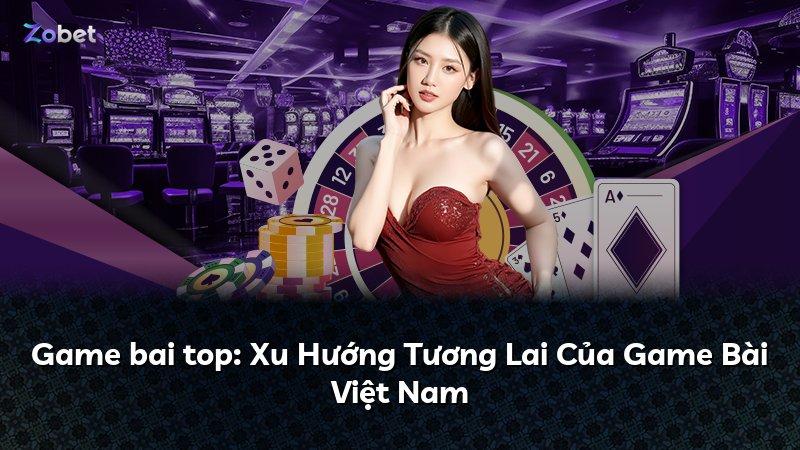 Game bai top: Xu Hướng Tương Lai Của Game Bài Việt Nam