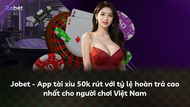 Jobet - App tài xỉu 50k rút với tỷ lệ hoàn trả cao nhất cho người chơi Việt Nam