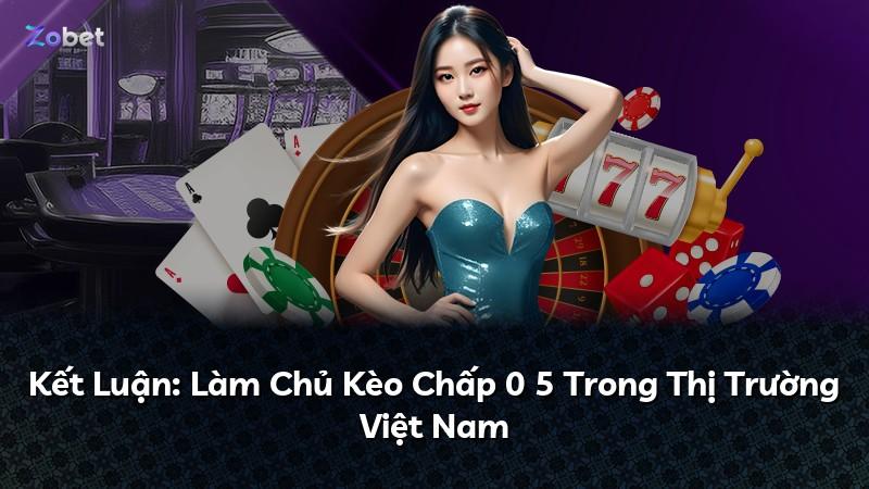 Kết Luận: Làm Chủ Kèo Chấp 0 5 Trong Thị Trường Việt Nam