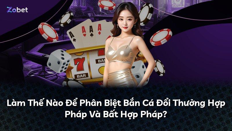 Làm Thế Nào Để Phân Biệt Bắn Cá Đổi Thưởng Hợp Pháp Và Bất Hợp Pháp?