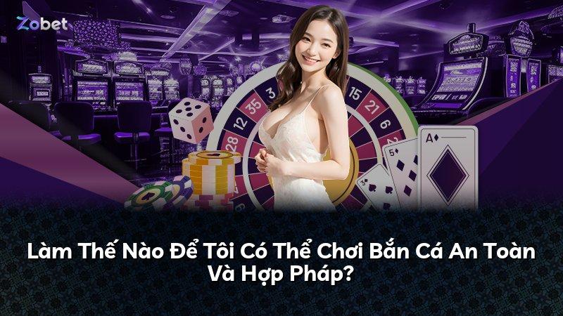 Làm Thế Nào Để Tôi Có Thể Chơi Bắn Cá An Toàn Và Hợp Pháp?