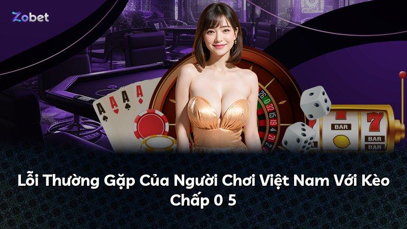 Lỗi Thường Gặp Của Người Chơi Việt Nam Với Kèo Chấp 0 5