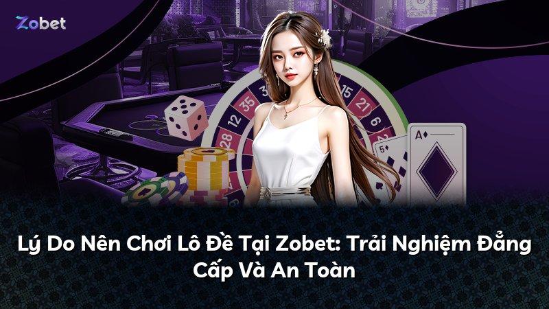 Lý Do Nên Chơi Lô Đề Tại Zobet: Trải Nghiệm Đẳng Cấp Và An Toàn