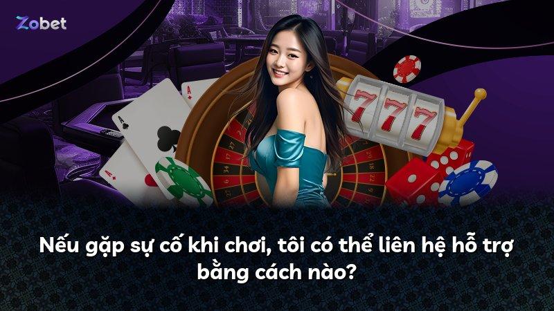 Nếu gặp sự cố khi chơi, tôi có thể liên hệ hỗ trợ bằng cách nào?