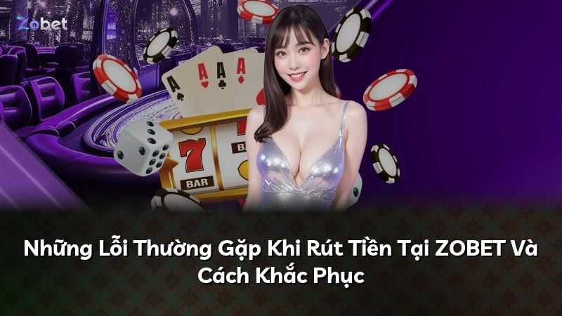 Những Lỗi Thường Gặp Khi Rút Tiền Tại ZOBET Và Cách Khắc Phục
