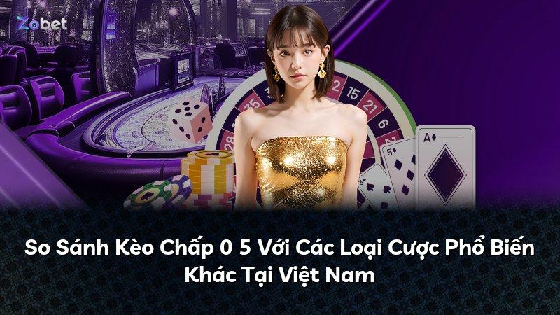 So Sánh Kèo Chấp 0 5 Với Các Loại Cược Phổ Biến Khác Tại Việt Nam