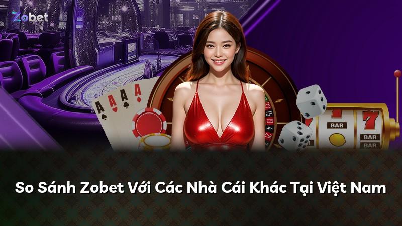 So Sánh Zobet Với Các Nhà Cái Khác Tại Việt Nam