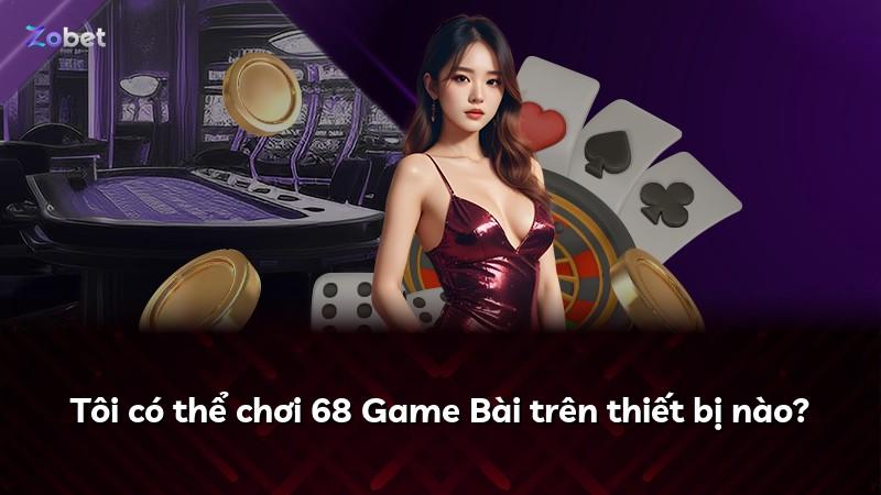 Tôi có thể chơi 68 Game Bài trên thiết bị nào?