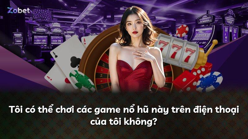 Tôi có thể chơi các game nổ hũ này trên điện thoại của tôi không?