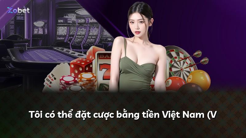 Tôi có thể đặt cược bằng tiền Việt Nam (V