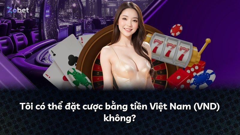 Tôi có thể đặt cược bằng tiền Việt Nam (VND) không?