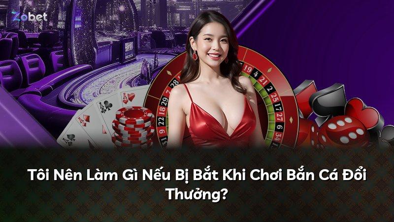 Tôi Nên Làm Gì Nếu Bị Bắt Khi Chơi Bắn Cá Đổi Thưởng?