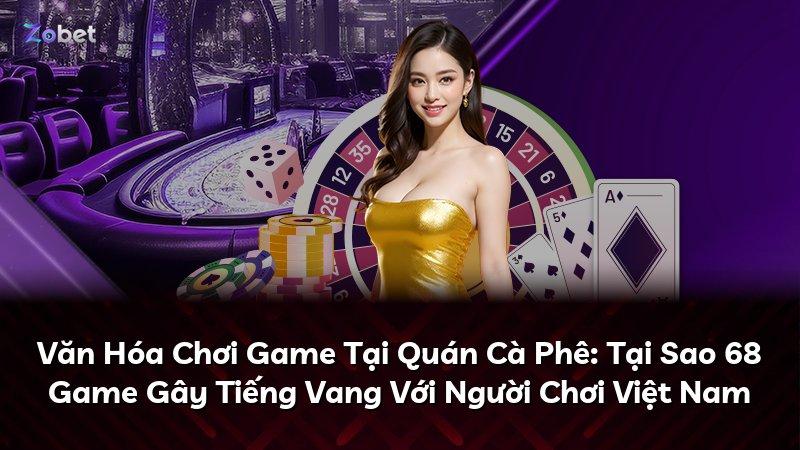 Văn Hóa Chơi Game Tại Quán Cà Phê: Tại Sao 68 Game Gây Tiếng Vang Với Người Chơi Việt Nam