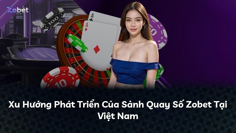 Xu Hướng Phát Triển Của Sảnh Quay Số Zobet Tại Việt Nam